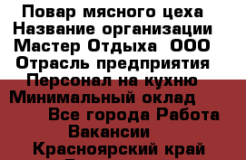 Повар мясного цеха › Название организации ­ Мастер Отдыха, ООО › Отрасль предприятия ­ Персонал на кухню › Минимальный оклад ­ 35 000 - Все города Работа » Вакансии   . Красноярский край,Бородино г.